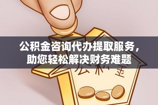 巴青公积金咨询代办提取服务，助您轻松解决财务难题