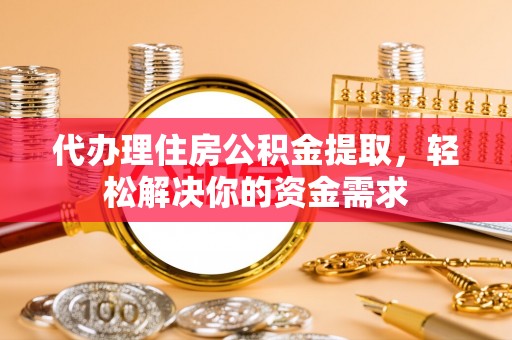 巴青代办理住房公积金提取，轻松解决你的资金需求