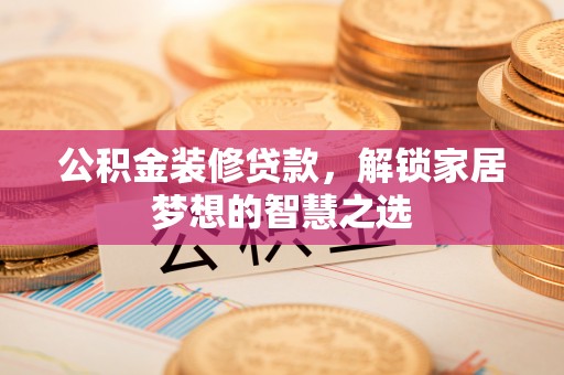 巴青公积金装修贷款，解锁家居梦想的智慧之选