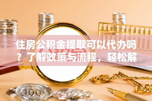 巴青住房公积金提取可以代办吗？了解政策与流程，轻松解决你的疑问