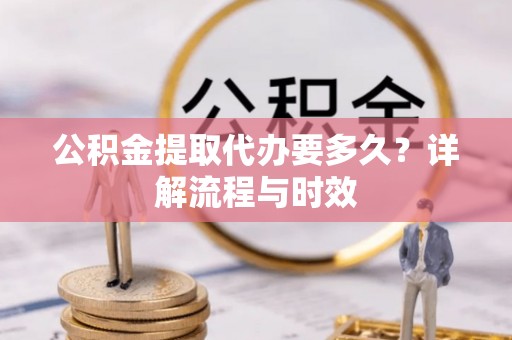 巴青公积金提取代办要多久？详解流程与时效