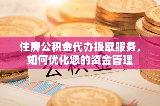 巴青住房公积金代办提取服务，如何优化您的资金管理