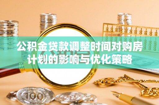 巴青公积金贷款调整时间对购房计划的影响与优化策略