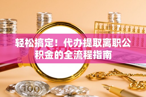 巴青轻松搞定！代办提取离职公积金的全流程指南