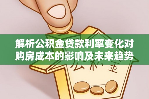 巴青解析公积金贷款利率变化对购房成本的影响及未来趋势