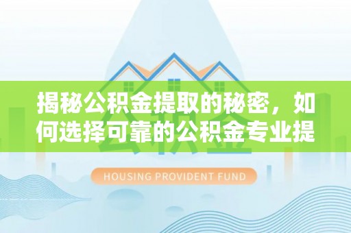巴青揭秘公积金提取的秘密，如何选择可靠的公积金专业提取代办服务