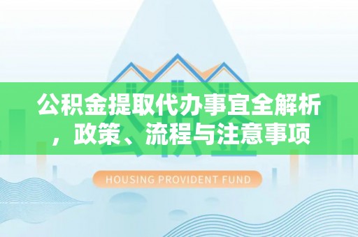 巴青公积金提取代办事宜全解析，政策、流程与注意事项