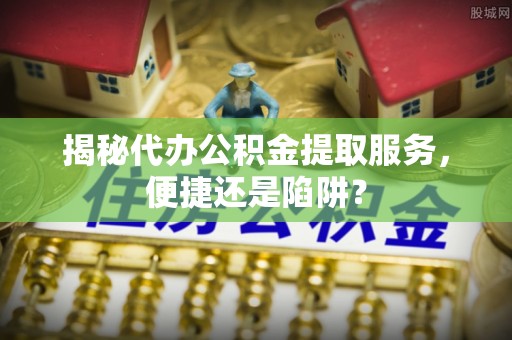 巴青揭秘代办公积金提取服务，便捷还是陷阱？