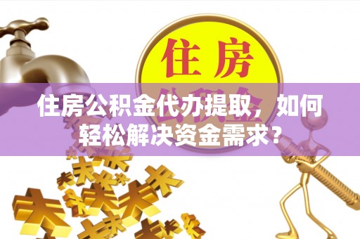 巴青住房公积金代办提取，如何轻松解决资金需求？