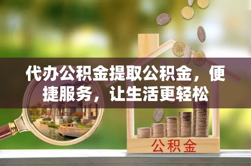 巴青代办公积金提取公积金，便捷服务，让生活更轻松