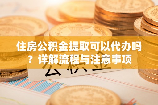 巴青住房公积金提取可以代办吗？详解流程与注意事项