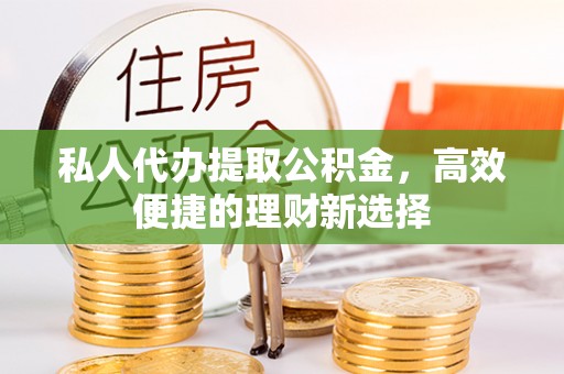 巴青私人代办提取公积金，高效便捷的理财新选择