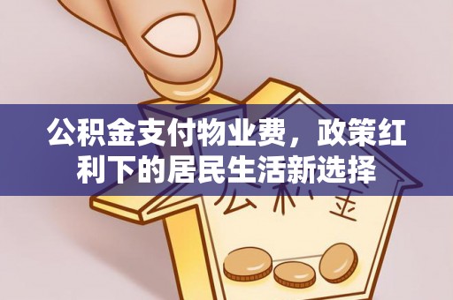 巴青公积金支付物业费，政策红利下的居民生活新选择