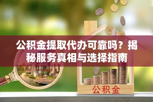 巴青公积金提取代办可靠吗？揭秘服务真相与选择指南
