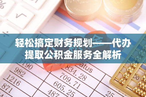 巴青轻松搞定财务规划——代办提取公积金服务全解析