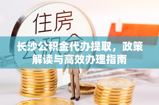 巴青长沙公积金代办提取，政策解读与高效办理指南