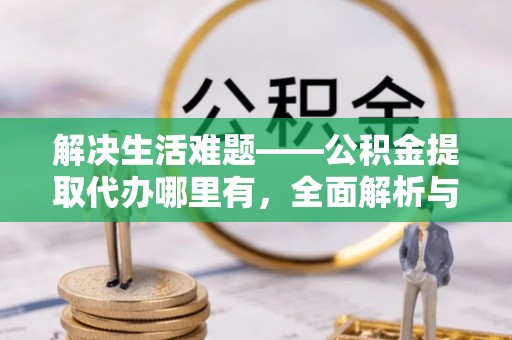 巴青解决生活难题——公积金提取代办哪里有，全面解析与服务推荐