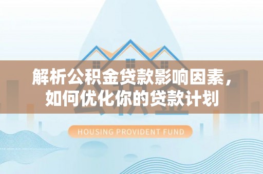 巴青解析公积金贷款影响因素，如何优化你的贷款计划