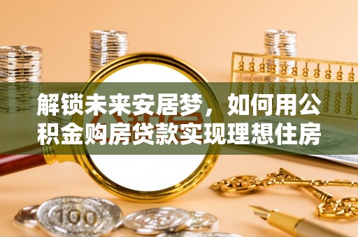 巴青解锁未来安居梦，如何用公积金购房贷款实现理想住房计划