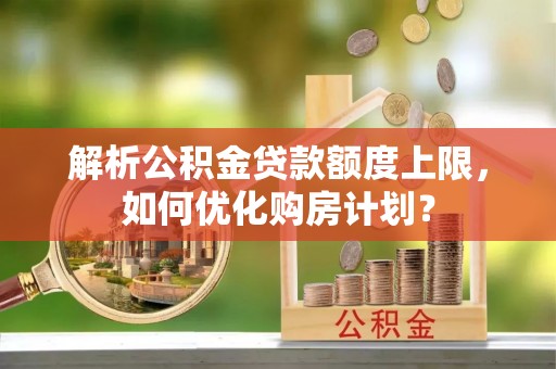 巴青解析公积金贷款额度上限，如何优化购房计划？