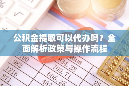 巴青公积金提取可以代办吗？全面解析政策与操作流程