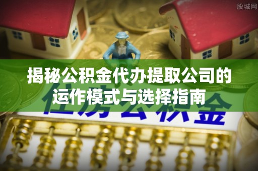 巴青揭秘公积金代办提取公司的运作模式与选择指南