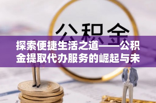 巴青探索便捷生活之道——公积金提取代办服务的崛起与未来