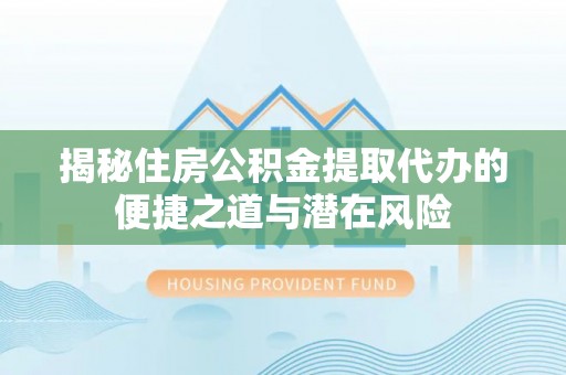 巴青揭秘住房公积金提取代办的便捷之道与潜在风险