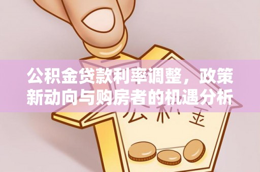 巴青公积金贷款利率调整，政策新动向与购房者的机遇分析