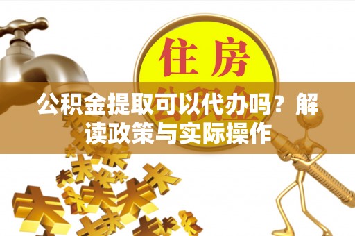 巴青公积金提取可以代办吗？解读政策与实际操作