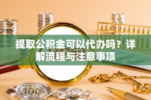 巴青提取公积金可以代办吗？详解流程与注意事项
