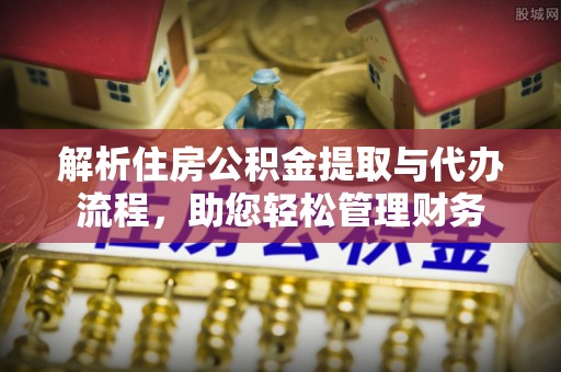 巴青解析住房公积金提取与代办流程，助您轻松管理财务