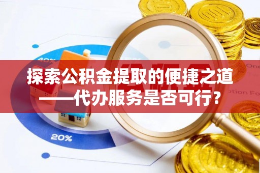 巴青探索公积金提取的便捷之道——代办服务是否可行？