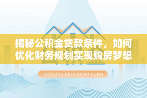 巴青揭秘公积金贷款条件，如何优化财务规划实现购房梦想