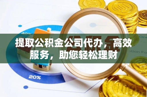 巴青提取公积金公司代办，高效服务，助您轻松理财