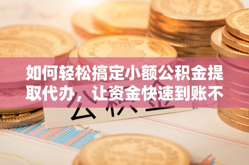 巴青如何轻松搞定小额公积金提取代办，让资金快速到账不是梦