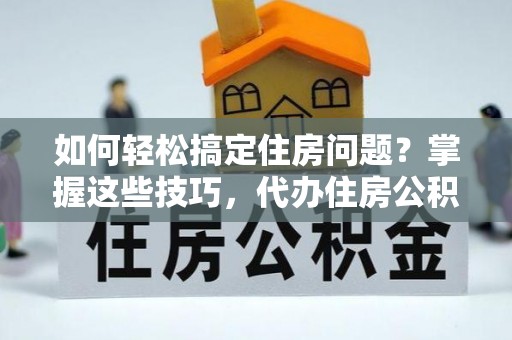 巴青如何轻松搞定住房问题？掌握这些技巧，代办住房公积金提取不再难