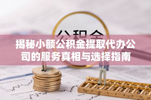巴青揭秘小额公积金提取代办公司的服务真相与选择指南
