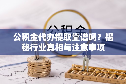 巴青公积金代办提取靠谱吗？揭秘行业真相与注意事项