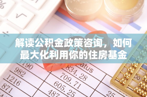 巴青解读公积金政策咨询，如何最大化利用你的住房基金