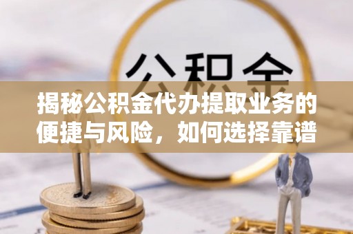 巴青揭秘公积金代办提取业务的便捷与风险，如何选择靠谱服务？