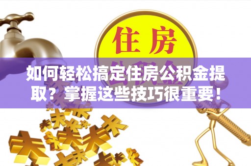 巴青如何轻松搞定住房公积金提取？掌握这些技巧很重要！