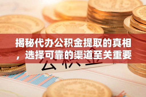 巴青揭秘代办公积金提取的真相，选择可靠的渠道至关重要