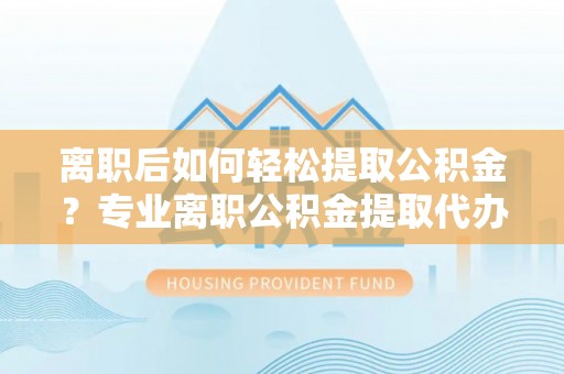 巴青离职后如何轻松提取公积金？专业离职公积金提取代办服务指南
