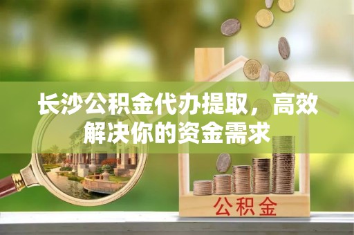 巴青长沙公积金代办提取，高效解决你的资金需求