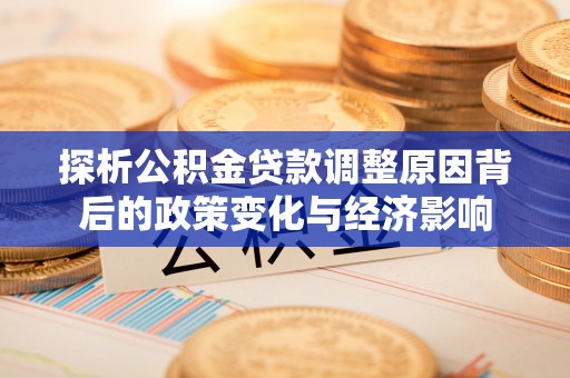 巴青探析公积金贷款调整原因背后的政策变化与经济影响