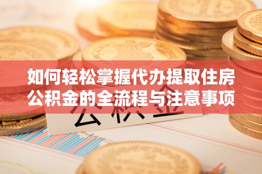 巴青如何轻松掌握代办提取住房公积金的全流程与注意事项