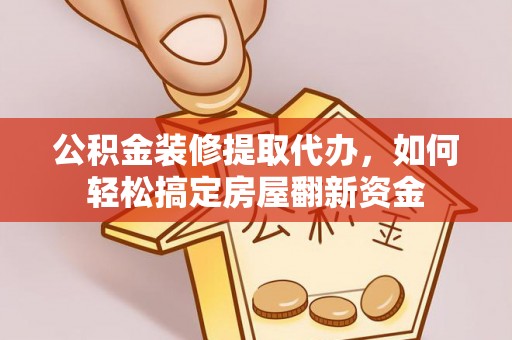巴青公积金装修提取代办，如何轻松搞定房屋翻新资金