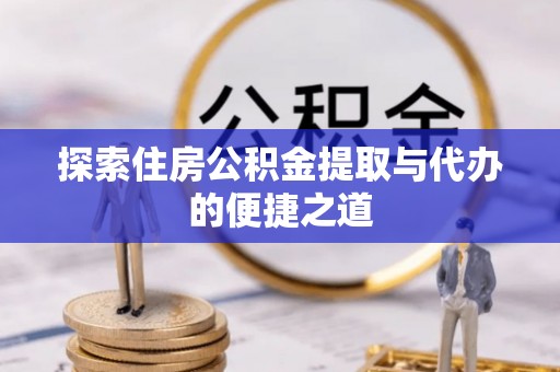 巴青探索住房公积金提取与代办的便捷之道