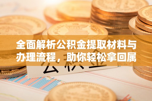 巴青全面解析公积金提取材料与办理流程，助你轻松拿回属于自己的钱